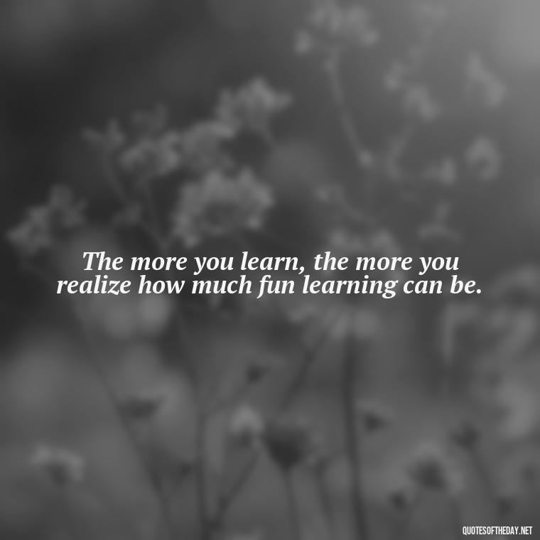 The more you learn, the more you realize how much fun learning can be. - Short Quotes About Learning