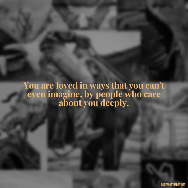 You are loved in ways that you can't even imagine, by people who care about you deeply. - Know That You Are Loved Quotes