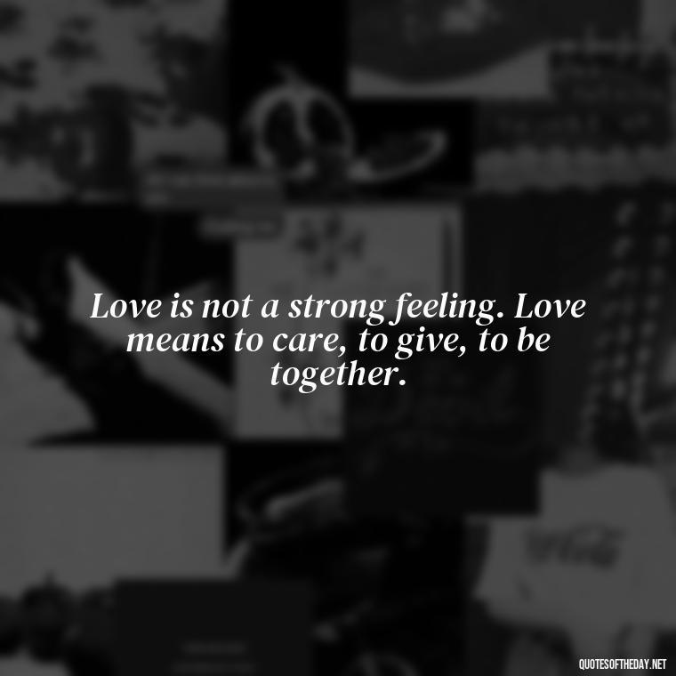 Love is not a strong feeling. Love means to care, to give, to be together. - Quotes About Love Chemistry