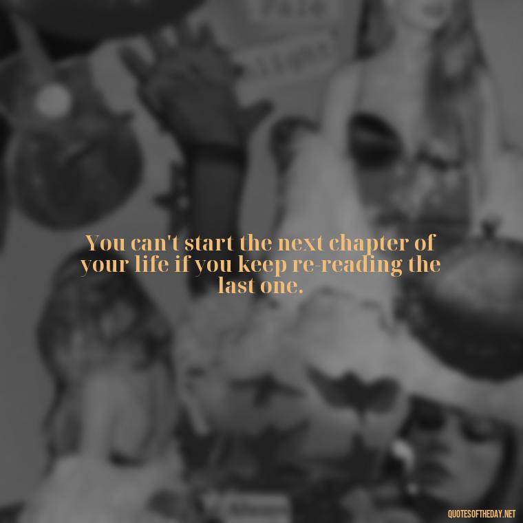 You can't start the next chapter of your life if you keep re-reading the last one. - Short Quotes About Learning