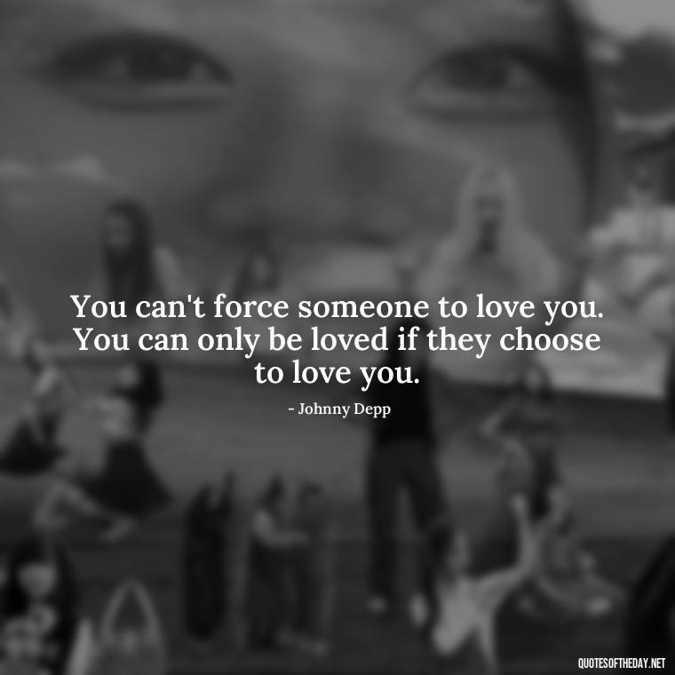 You can't force someone to love you. You can only be loved if they choose to love you. - Johnny Depp Quotes About Love