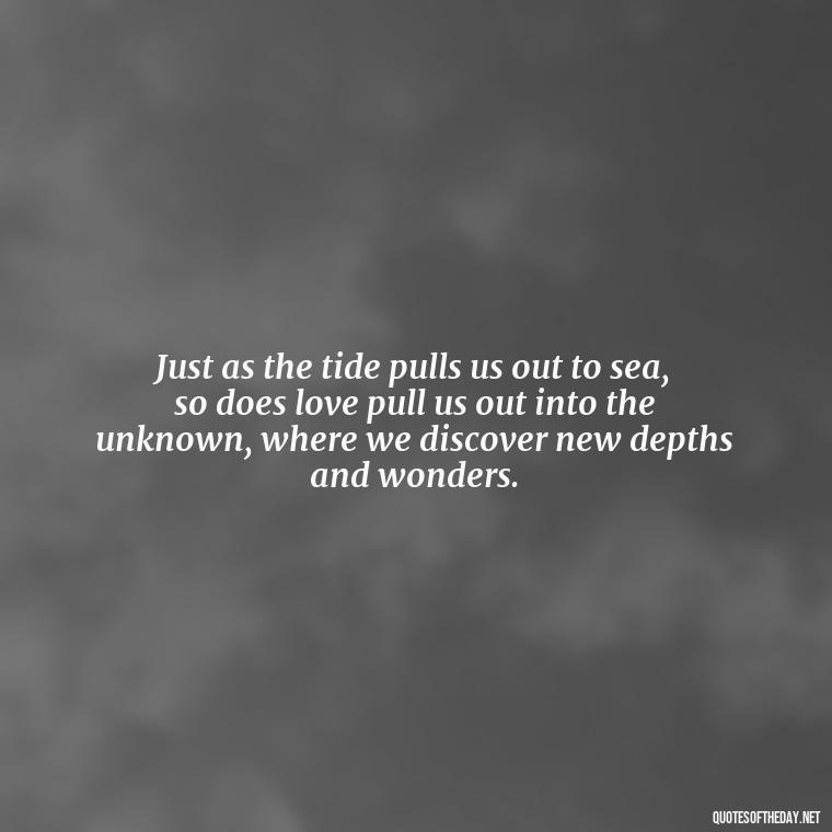 Just as the tide pulls us out to sea, so does love pull us out into the unknown, where we discover new depths and wonders. - Quotes About Ocean And Love