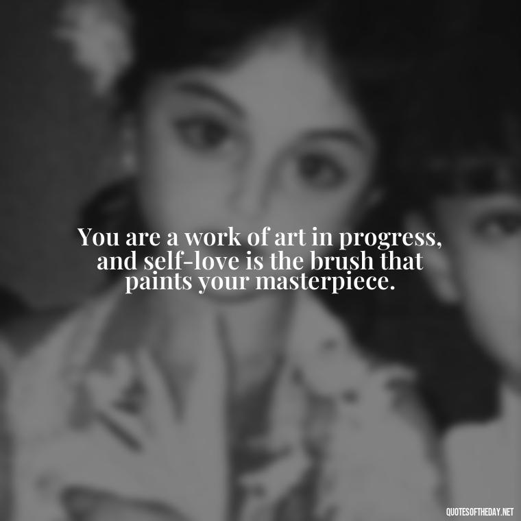 You are a work of art in progress, and self-love is the brush that paints your masterpiece. - Meaningful Short Deep Self Love Quotes