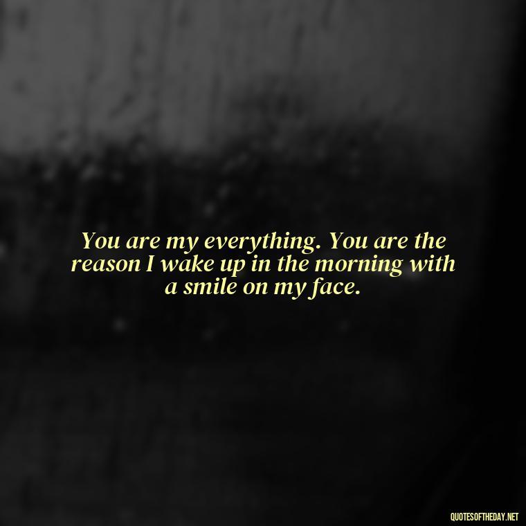 You are my everything. You are the reason I wake up in the morning with a smile on my face. - Love Quotes To Men