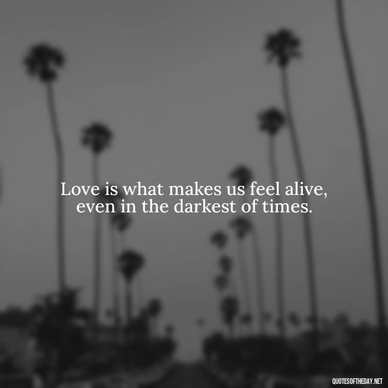 Love is what makes us feel alive, even in the darkest of times. - Kingdom Hearts Quotes Love