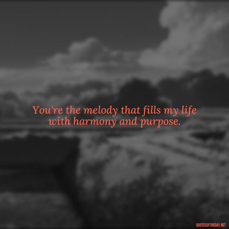 You're the melody that fills my life with harmony and purpose. - Love Quotes For Guys