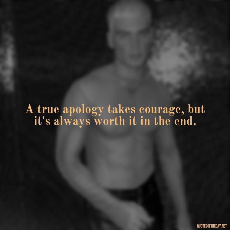 A true apology takes courage, but it's always worth it in the end. - Love And Apology Quotes