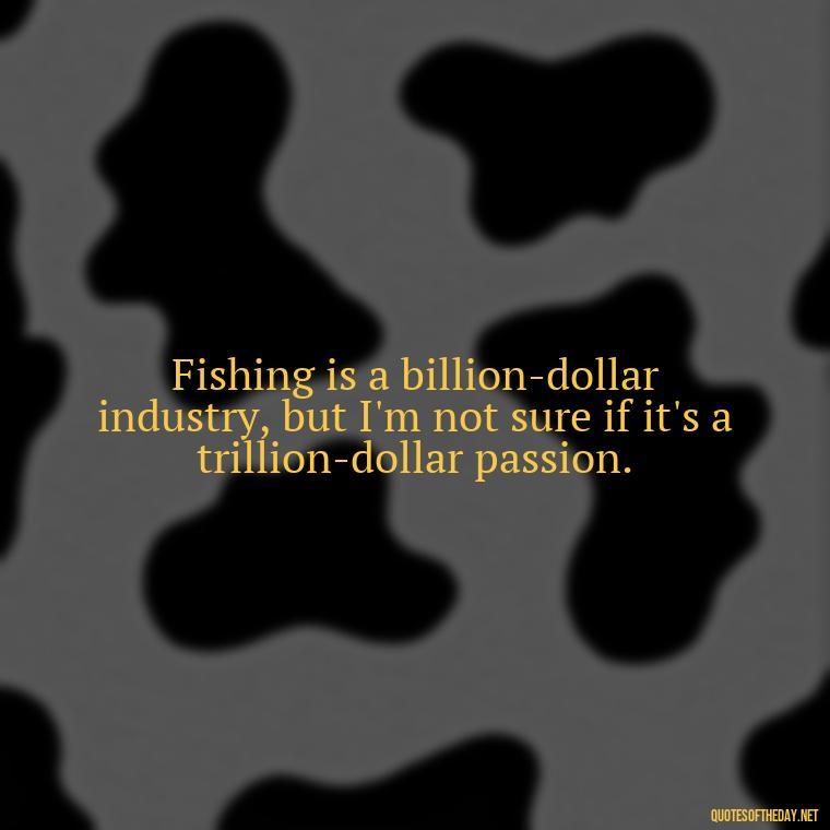 Fishing is a billion-dollar industry, but I'm not sure if it's a trillion-dollar passion. - Short Quotes About Fishing