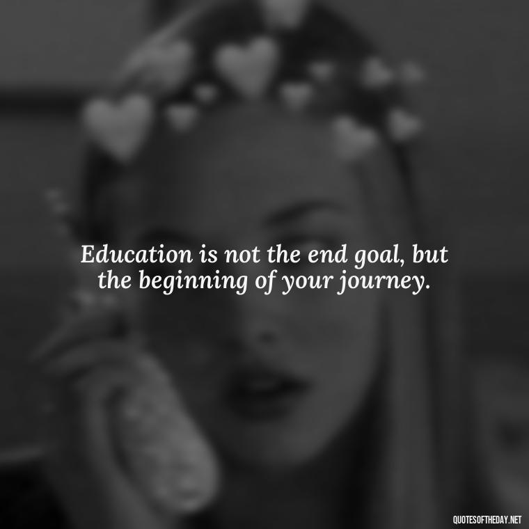 Education is not the end goal, but the beginning of your journey. - Short Quotes For A Graduate