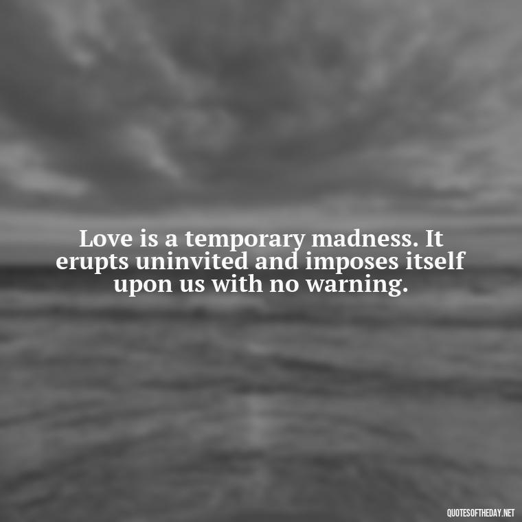 Love is a temporary madness. It erupts uninvited and imposes itself upon us with no warning. - Quotes About Love Of Family And Friends