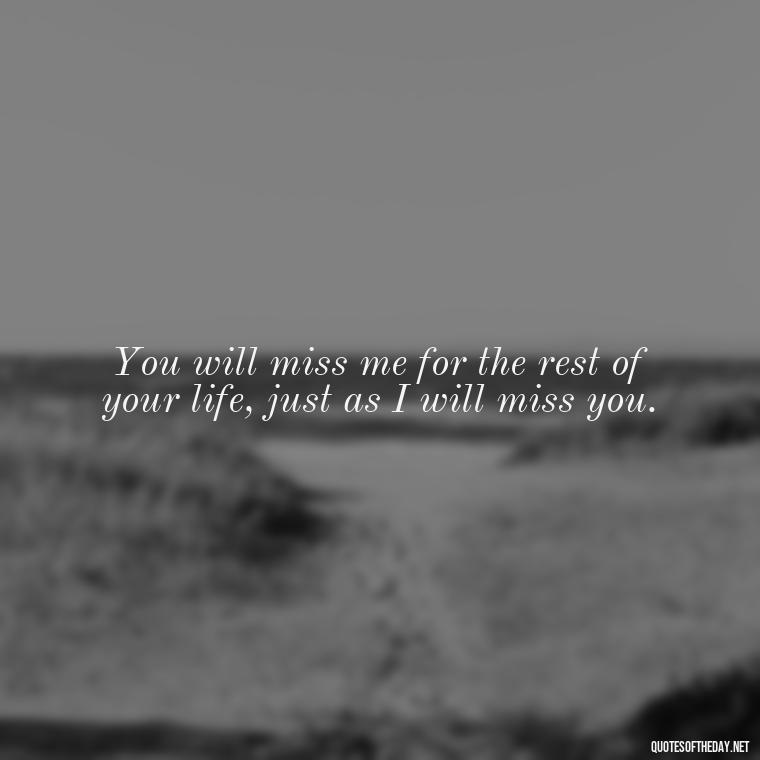 You will miss me for the rest of your life, just as I will miss you. - Quotes About Missing A Loved One Who Died