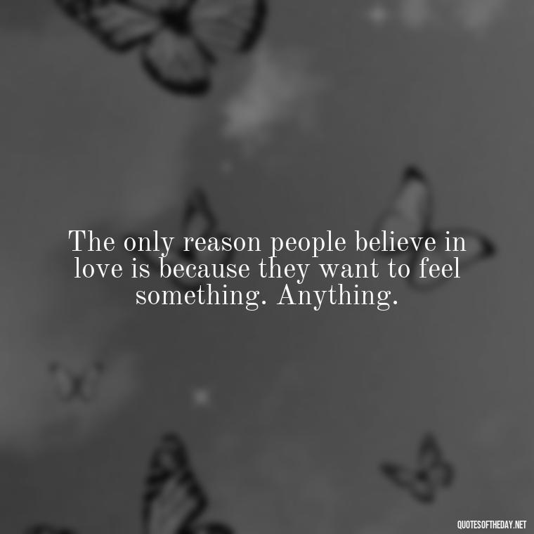 The only reason people believe in love is because they want to feel something. Anything. - Illusion Love Quotes