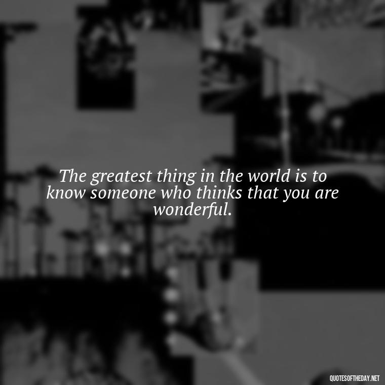 The greatest thing in the world is to know someone who thinks that you are wonderful. - Quotes About Love Of Family And Friends