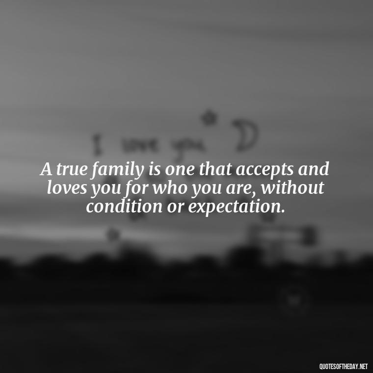 A true family is one that accepts and loves you for who you are, without condition or expectation. - Chosen Family Quotes Short