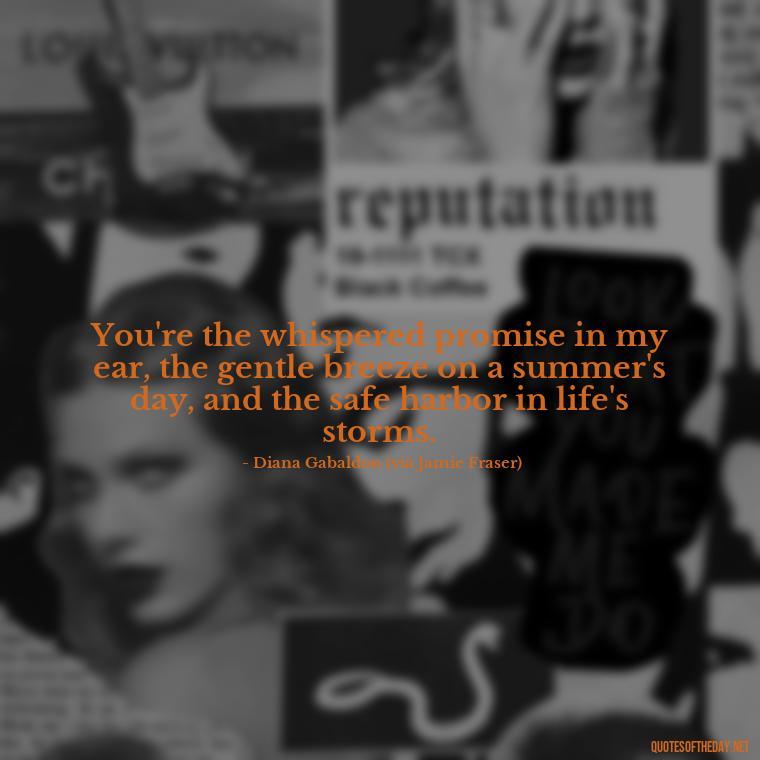 You're the whispered promise in my ear, the gentle breeze on a summer's day, and the safe harbor in life's storms. - Outlander Quotes About Love