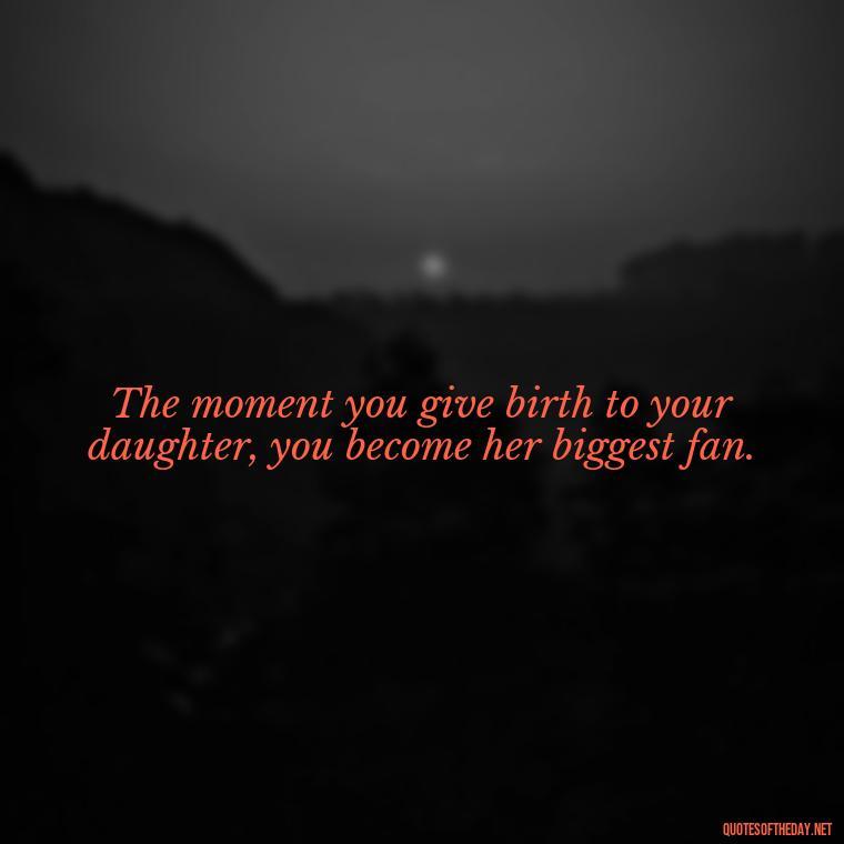 The moment you give birth to your daughter, you become her biggest fan. - Inspirational Unconditional Love Mother Daughter Quotes