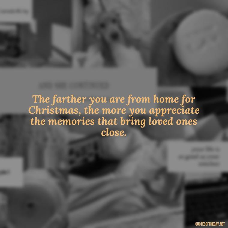 The farther you are from home for Christmas, the more you appreciate the memories that bring loved ones close. - Missing Loved Ones At Christmas Quotes