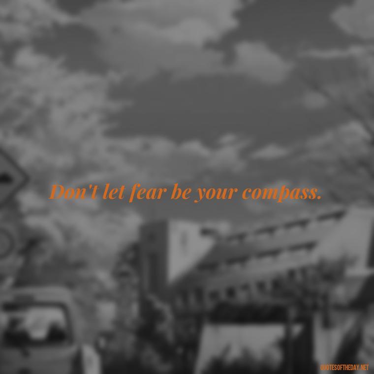 Don't let fear be your compass. - Fear Quotes Short