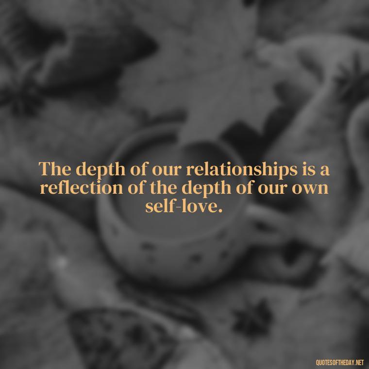 The depth of our relationships is a reflection of the depth of our own self-love. - Love And Rejection Quotes