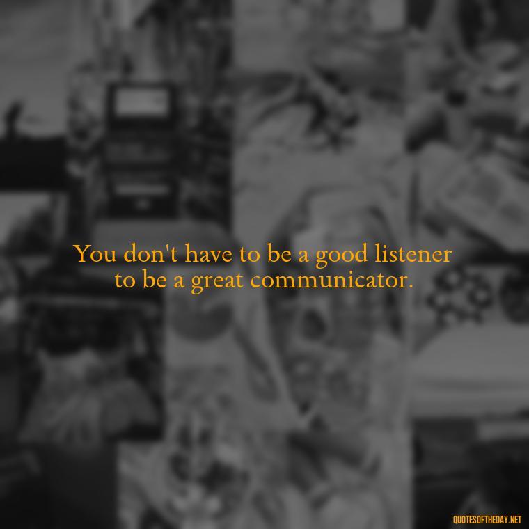 You don't have to be a good listener to be a great communicator. - Deep Short Strong Quotes