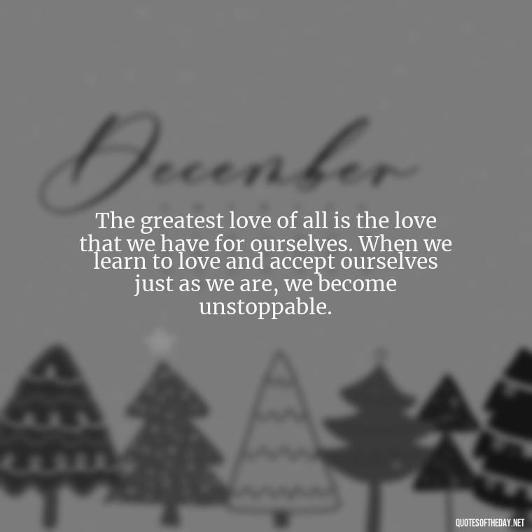 The greatest love of all is the love that we have for ourselves. When we learn to love and accept ourselves just as we are, we become unstoppable. - Quotes About Love And Loneliness