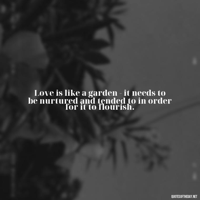 Love is like a garden - it needs to be nurtured and tended to in order for it to flourish. - Quotes About Imperfection And Love