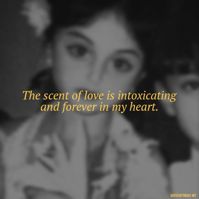 The scent of love is intoxicating and forever in my heart. - Happy Love Day Quotes