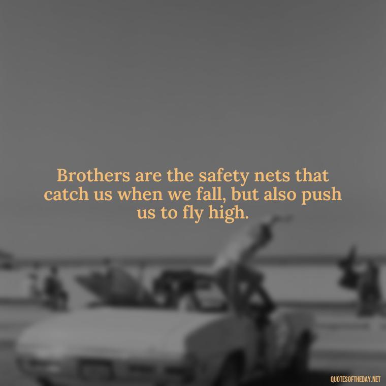 Brothers are the safety nets that catch us when we fall, but also push us to fly high. - Love You Brother Quotes