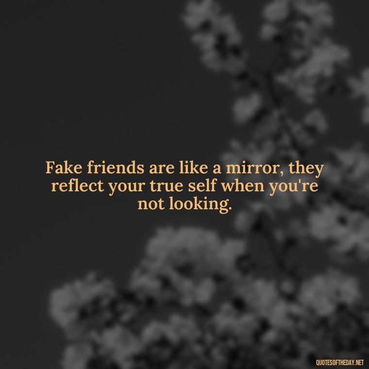 Fake friends are like a mirror, they reflect your true self when you're not looking. - Short Fake Friends Quotes