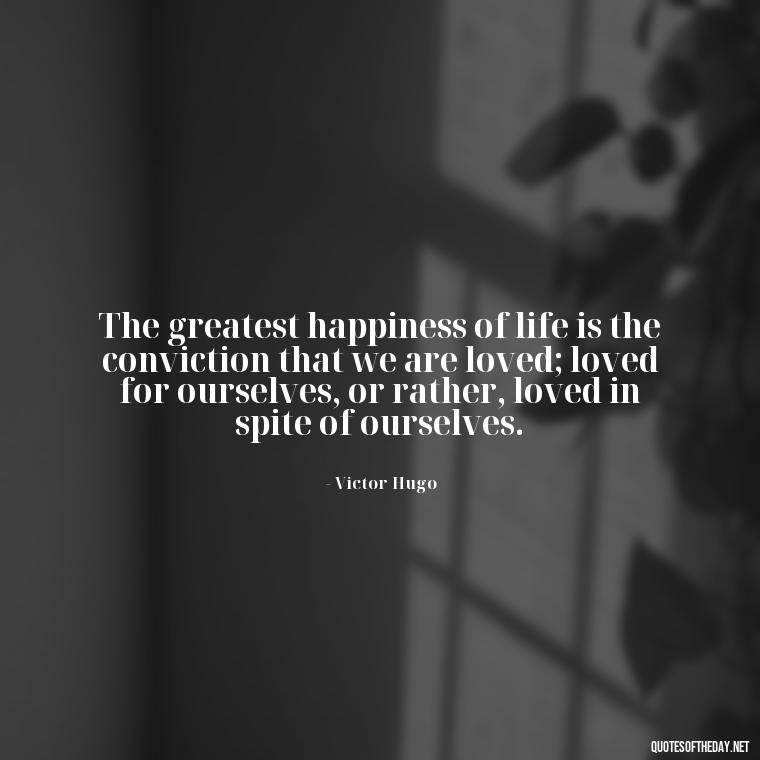 The greatest happiness of life is the conviction that we are loved; loved for ourselves, or rather, loved in spite of ourselves. - Love Quotes And Friendship Quotes