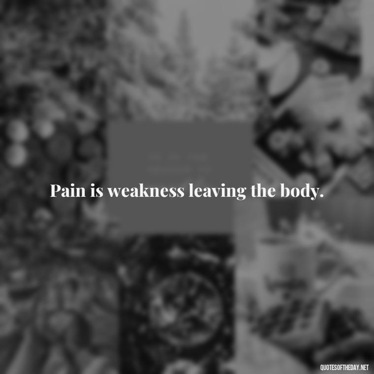 Pain is weakness leaving the body. - Best Short Gym Quotes