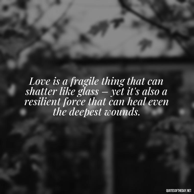 Love is a fragile thing that can shatter like glass – yet it's also a resilient force that can heal even the deepest wounds. - Lust For Love Quotes