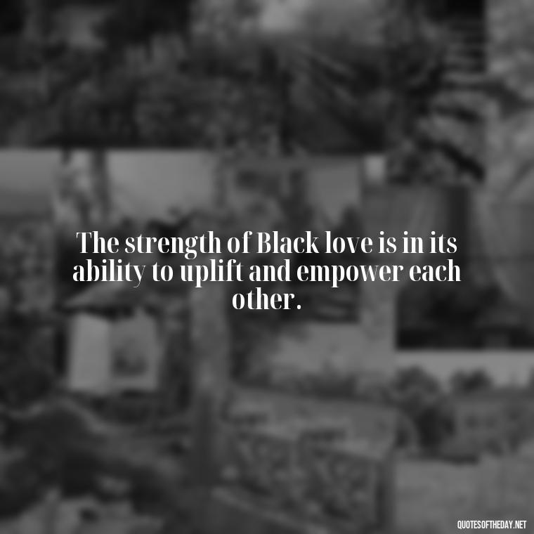 The strength of Black love is in its ability to uplift and empower each other. - Black Love Quotes Images