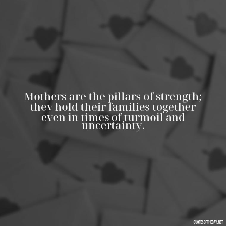 Mothers are the pillars of strength; they hold their families together even in times of turmoil and uncertainty. - Love Quotes For Mom