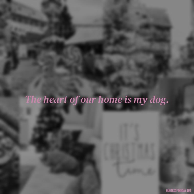 The heart of our home is my dog. - Love For My Dog Quotes