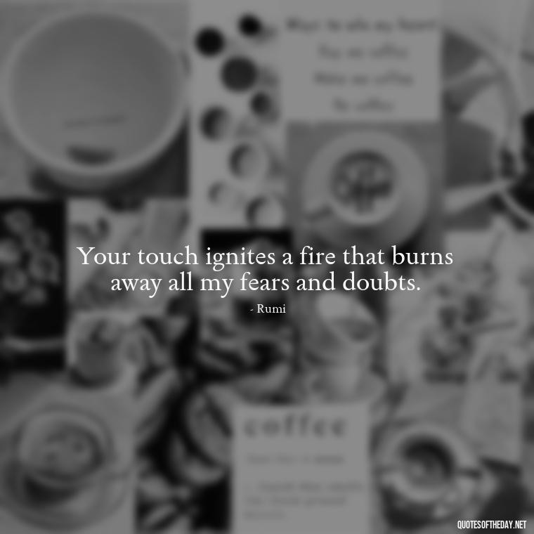 Your touch ignites a fire that burns away all my fears and doubts. - Iranian Love Quotes