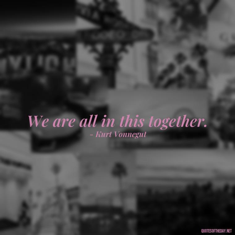 We are all in this together. - Kurt Vonnegut Quotes Love