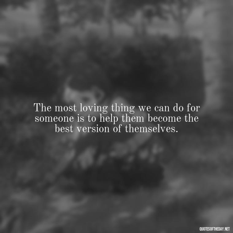 The most loving thing we can do for someone is to help them become the best version of themselves. - Jordan Peterson Quotes On Love