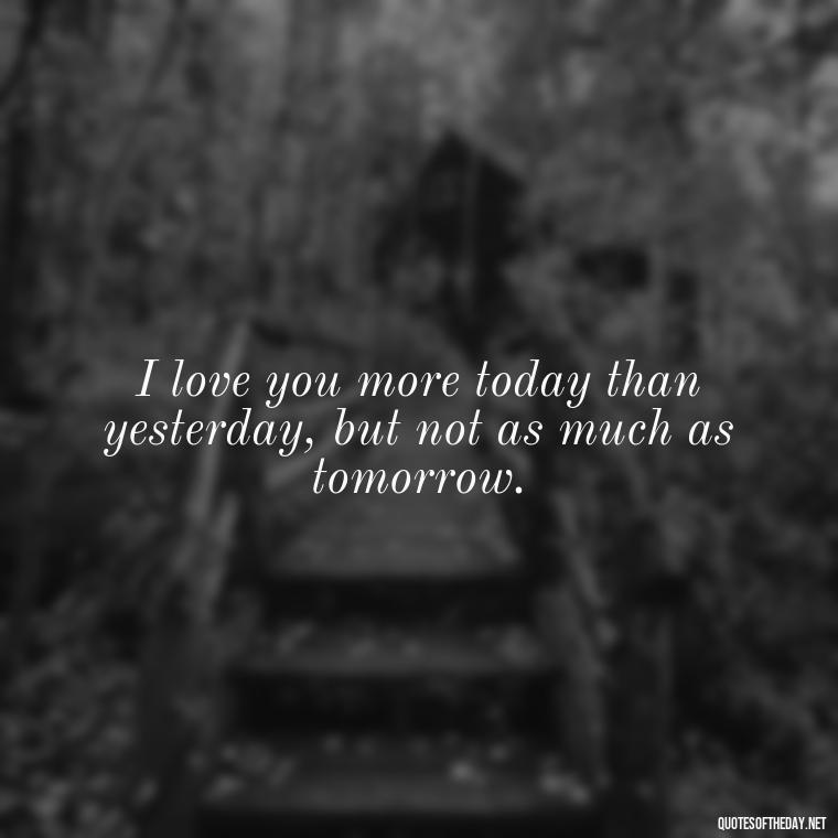 I love you more today than yesterday, but not as much as tomorrow. - Love Pictures And Quotes For Him