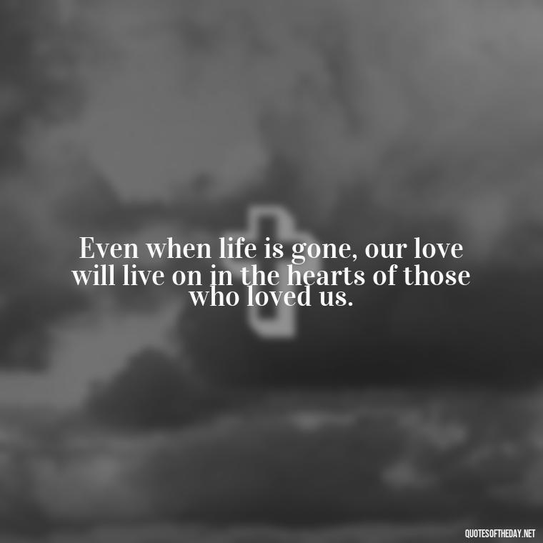 Even when life is gone, our love will live on in the hearts of those who loved us. - Death Quotes For Love