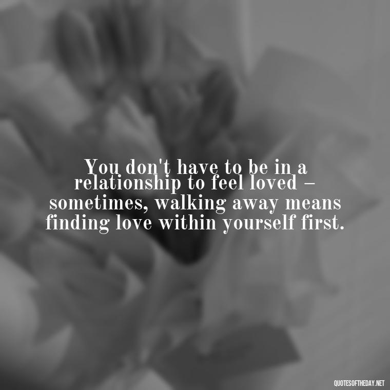 You don't have to be in a relationship to feel loved – sometimes, walking away means finding love within yourself first. - Quotes About Walking Away From Someone You Love