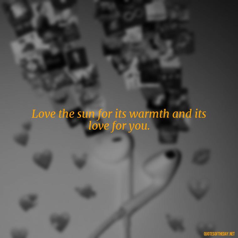 Love the sun for its warmth and its love for you. - Love The Sun Quotes