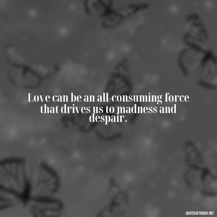 Love can be an all-consuming force that drives us to madness and despair. - Obsession In Love Quotes