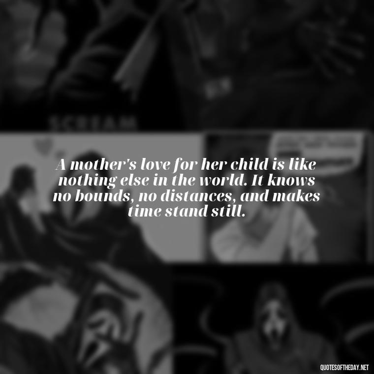 A mother's love for her child is like nothing else in the world. It knows no bounds, no distances, and makes time stand still. - Quotes About A Parents Love