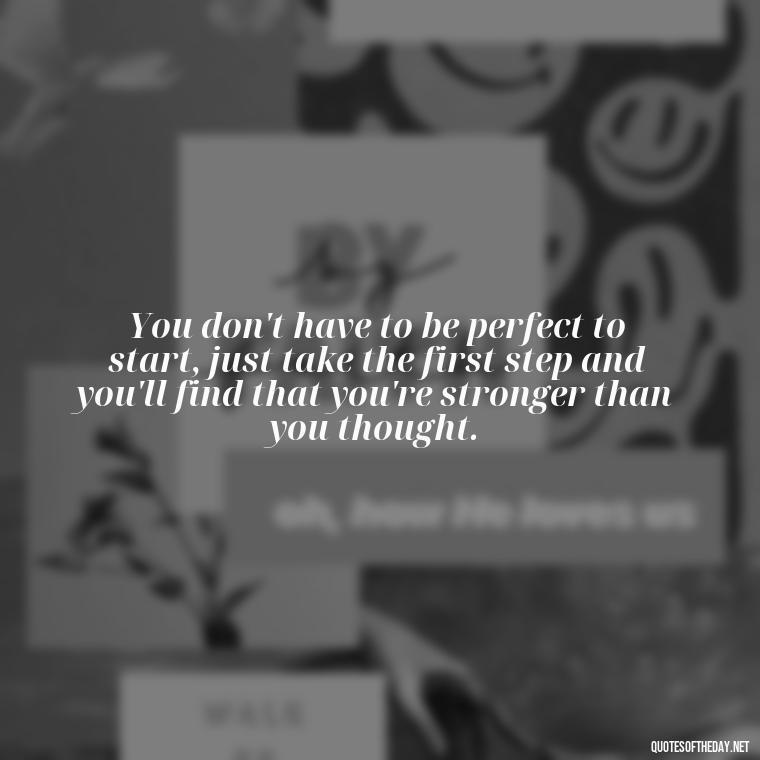 You don't have to be perfect to start, just take the first step and you'll find that you're stronger than you thought. - Being Strong Quotes Short