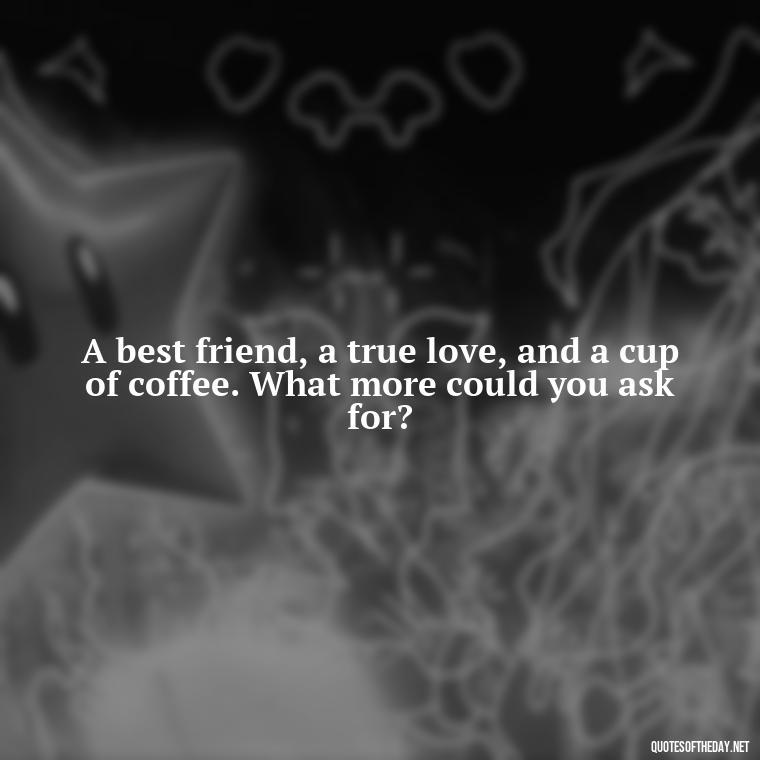 A best friend, a true love, and a cup of coffee. What more could you ask for? - My Best Friend My Lover Quotes