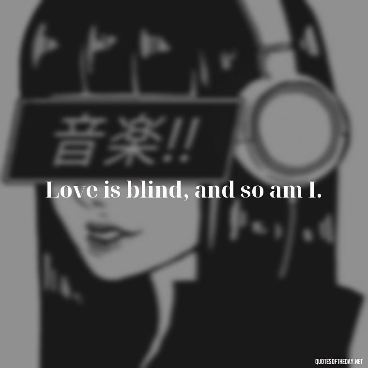 Love is blind, and so am I. - Love Bad Quotes