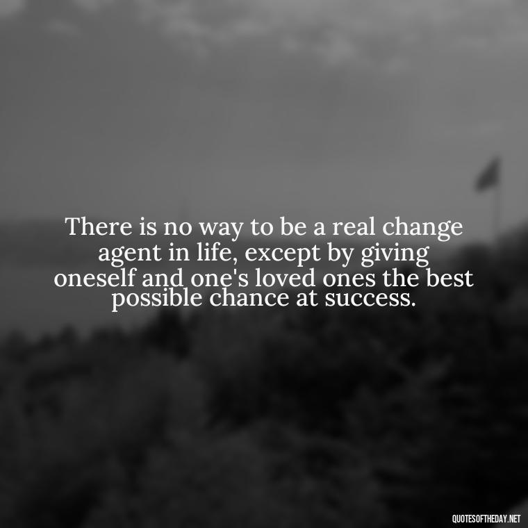 There is no way to be a real change agent in life, except by giving oneself and one's loved ones the best possible chance at success. - Cherish Your Loved Ones Quotes