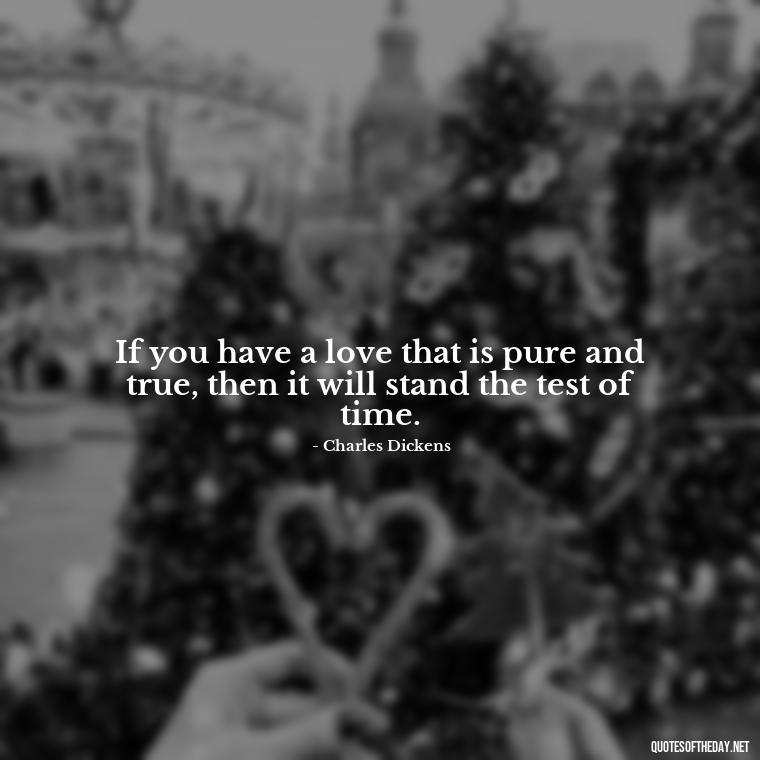 If you have a love that is pure and true, then it will stand the test of time. - Charles Dickens Love Quotes