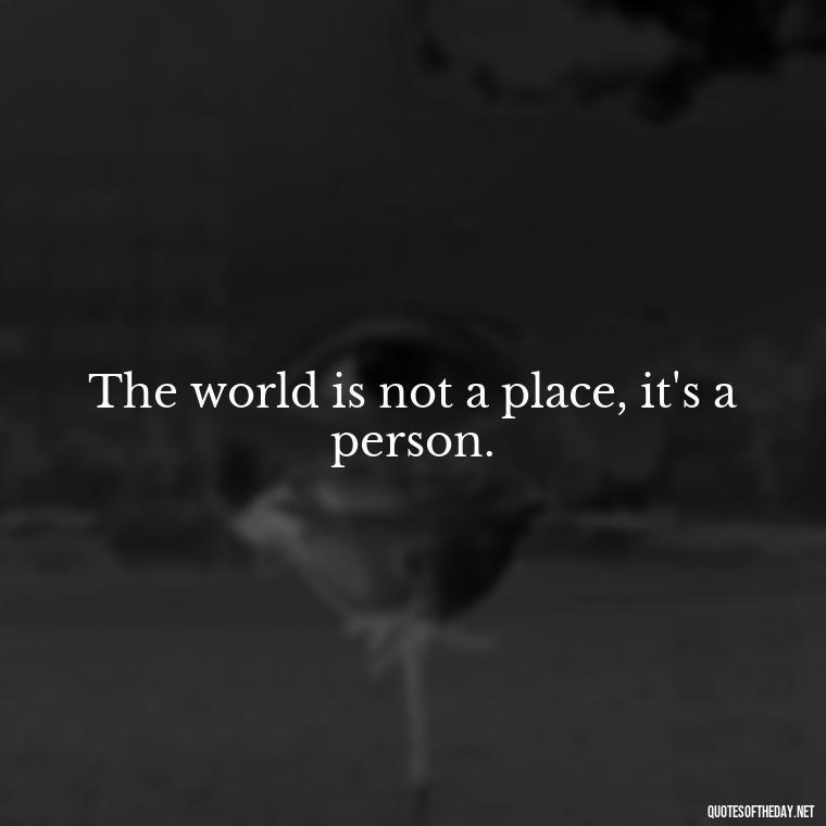 The world is not a place, it's a person. - Anime Short Quotes